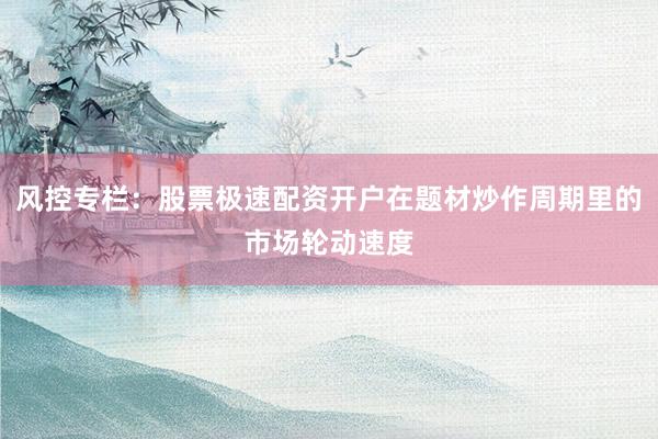 风控专栏：股票极速配资开户在题材炒作周期里的市场轮动速度
