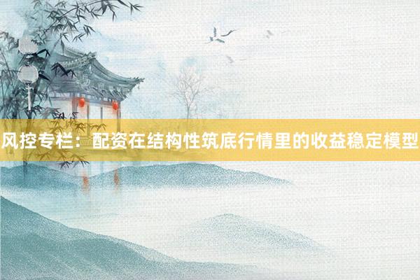 风控专栏:配资在结构性筑底行情里的收益稳定模型