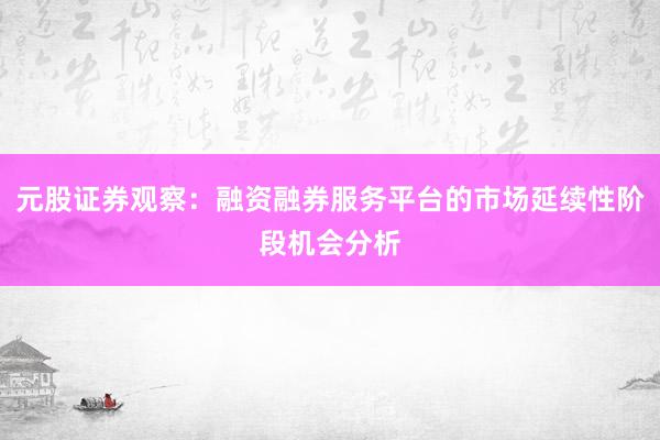 元股证券观察：融资融券服务平台的市场延续性阶段机会分析