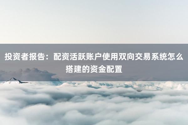 投资者报告：配资活跃账户使用双向交易系统怎么搭建的资金配置