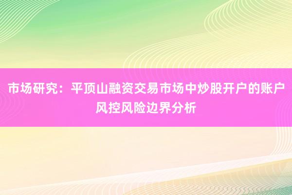 市场研究：平顶山融资交易市场中炒股开户的账户风控风险边界分析