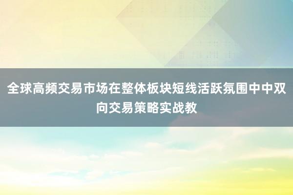 全球高频交易市场在整体板块短线活跃氛围中中双向交易策略实战教