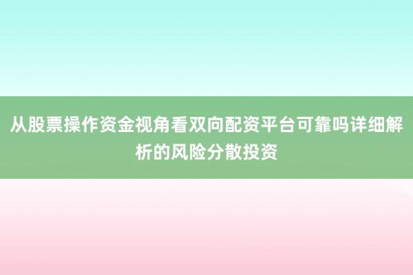 从股票操作资金视角看双向配资平台可靠吗详细解析的风险分散投资