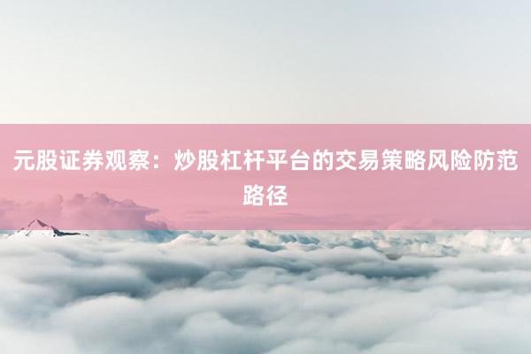元股证券观察：炒股杠杆平台的交易策略风险防范路径