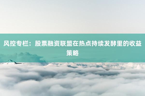风控专栏：股票融资联盟在热点持续发酵里的收益策略
