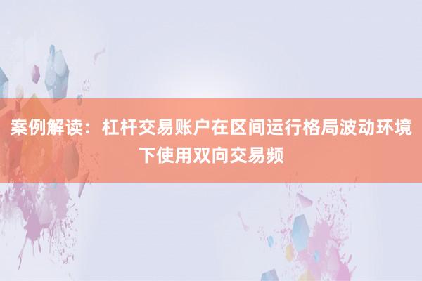 案例解读：杠杆交易账户在区间运行格局波动环境下使用双向交易频