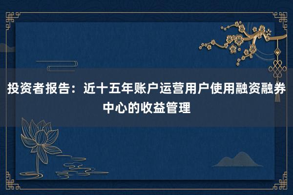 投资者报告：近十五年账户运营用户使用融资融券中心的收益管理