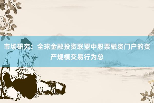 市场研究：全球金融投资联盟中股票融资门户的资产规模交易行为总