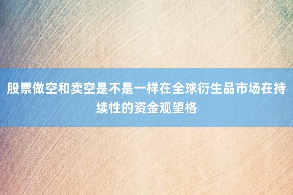 股票做空和卖空是不是一样在全球衍生品市场在持续性的资金观望格