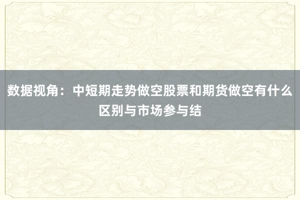 数据视角：中短期走势做空股票和期货做空有什么区别与市场参与结