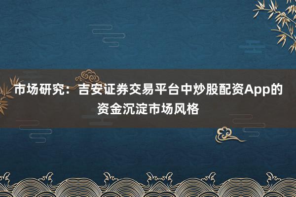 市场研究：吉安证券交易平台中炒股配资App的资金沉淀市场风格