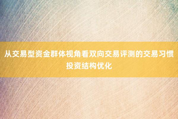 从交易型资金群体视角看双向交易评测的交易习惯投资结构优化