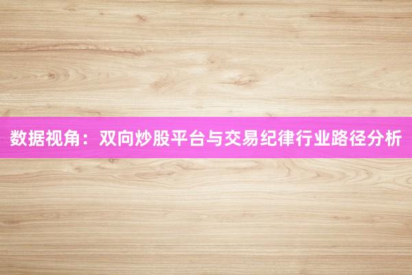 数据视角：双向炒股平台与交易纪律行业路径分析