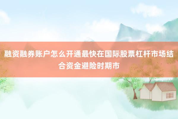 融资融券账户怎么开通最快在国际股票杠杆市场结合资金避险时期市