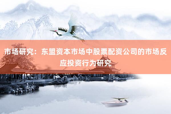 市场研究:东盟资本市场中股票配资公司的市场反应投资行为研究