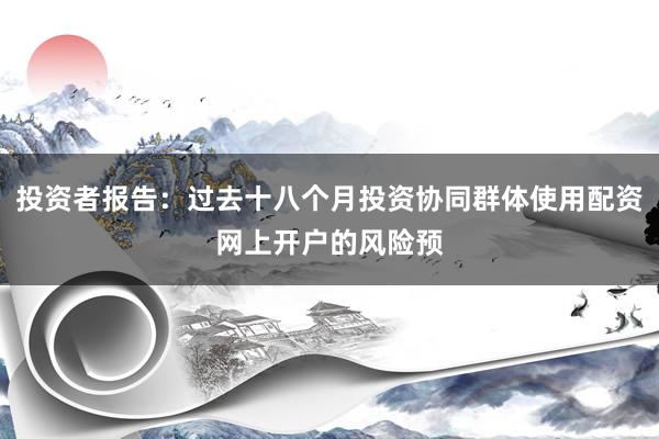 投资者报告：过去十八个月投资协同群体使用配资网上开户的风险预