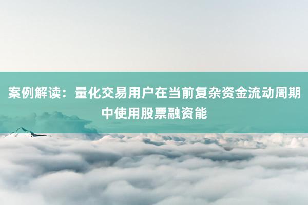 案例解读：量化交易用户在当前复杂资金流动周期中使用股票融资能
