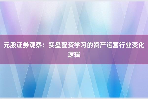 元股证券观察：实盘配资学习的资产运营行业变化逻辑