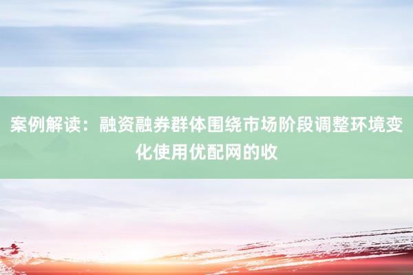 案例解读：融资融券群体围绕市场阶段调整环境变化使用优配网的收