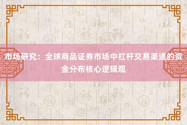 市场研究：全球商品证券市场中杠杆交易渠道的资金分布核心逻辑观
