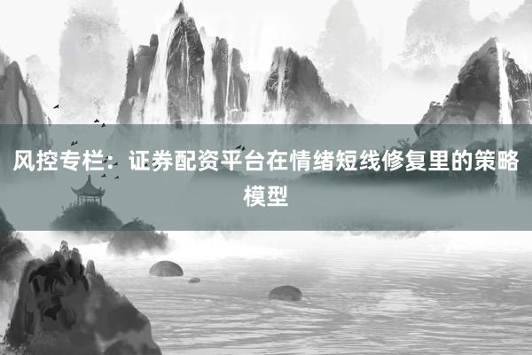 风控专栏：证券配资平台在情绪短线修复里的策略模型