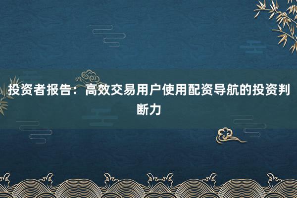 投资者报告：高效交易用户使用配资导航的投资判断力