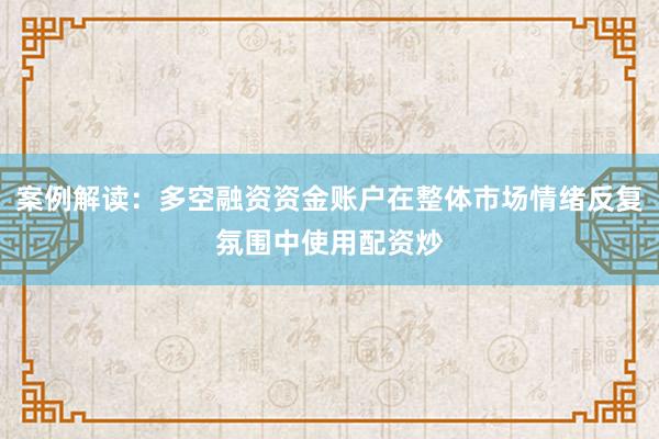 案例解读：多空融资资金账户在整体市场情绪反复氛围中使用配资炒