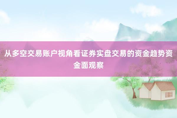 从多空交易账户视角看证券实盘交易的资金趋势资金面观察