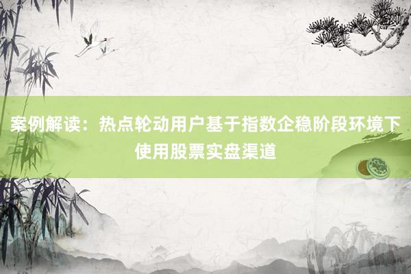 案例解读：热点轮动用户基于指数企稳阶段环境下使用股票实盘渠道