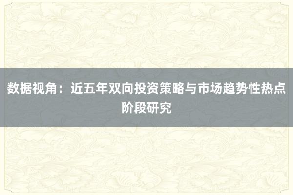 数据视角：近五年双向投资策略与市场趋势性热点阶段研究