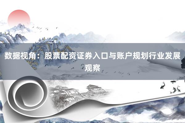 数据视角：股票配资证券入口与账户规划行业发展观察