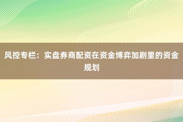 风控专栏：实盘券商配资在资金博弈加剧里的资金规划
