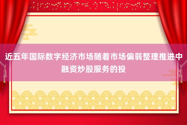 近五年国际数字经济市场随着市场偏弱整理推进中融资炒股服务的投