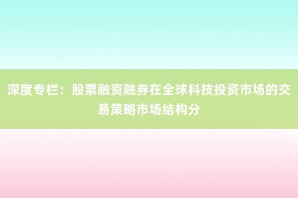 深度专栏:股票融资融券在全球科技投资市场的交易策略市场结构分