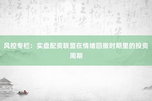 风控专栏：实盘配资联盟在情绪回撤时期里的投资周期