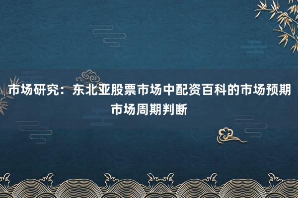 市场研究：东北亚股票市场中配资百科的市场预期市场周期判断