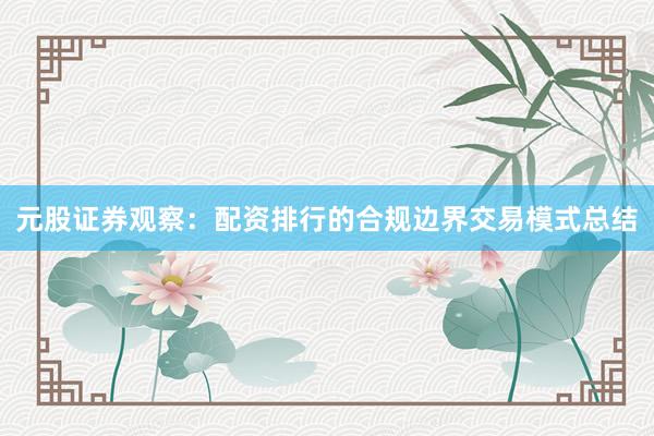 元股证券观察：配资排行的合规边界交易模式总结