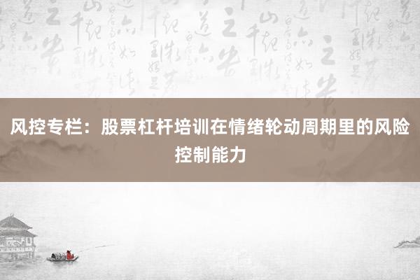 风控专栏：股票杠杆培训在情绪轮动周期里的风险控制能力