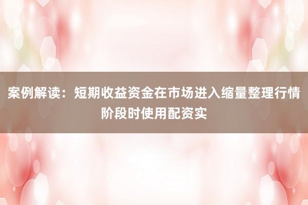 案例解读：短期收益资金在市场进入缩量整理行情阶段时使用配资实