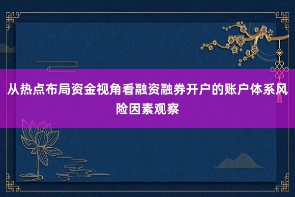从热点布局资金视角看融资融券开户的账户体系风险因素观察