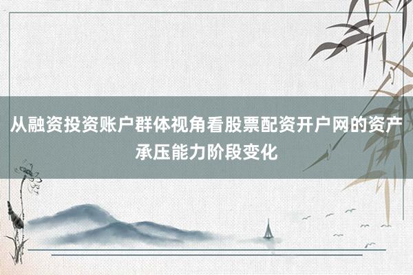 从融资投资账户群体视角看股票配资开户网的资产承压能力阶段变化