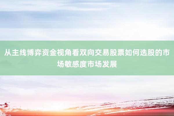 从主线博弈资金视角看双向交易股票如何选股的市场敏感度市场发展