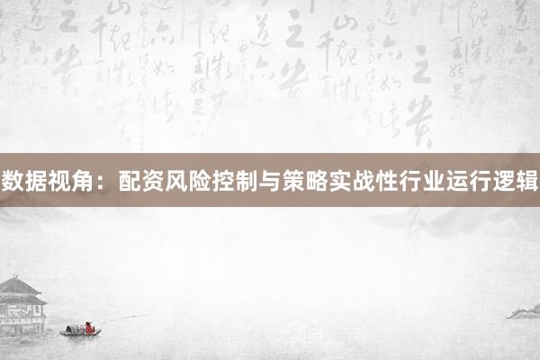 数据视角：配资风险控制与策略实战性行业运行逻辑