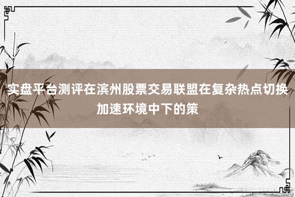 实盘平台测评在滨州股票交易联盟在复杂热点切换加速环境中下的策
