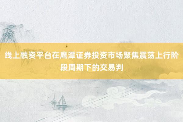 线上融资平台在鹰潭证券投资市场聚焦震荡上行阶段周期下的交易判