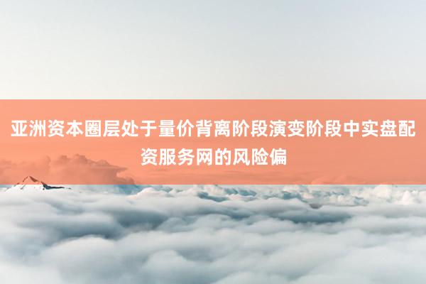 亚洲资本圈层处于量价背离阶段演变阶段中实盘配资服务网的风险偏