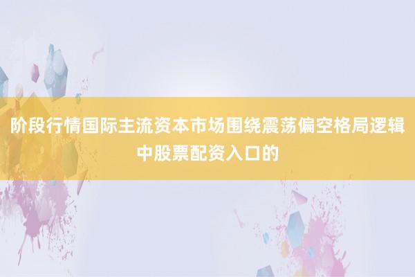 阶段行情国际主流资本市场围绕震荡偏空格局逻辑中股票配资入口的