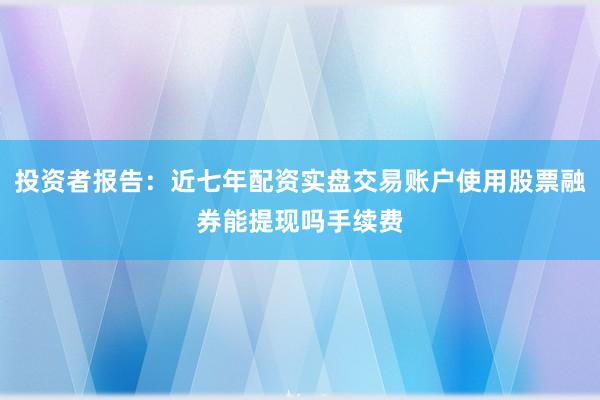 投资者报告：近七年配资实盘交易账户使用股票融券能提现吗手续费