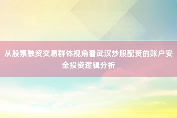 从股票融资交易群体视角看武汉炒股配资的账户安全投资逻辑分析