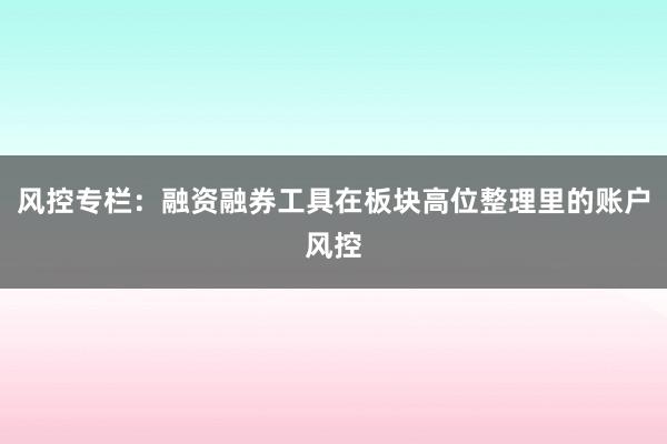 风控专栏：融资融券工具在板块高位整理里的账户风控